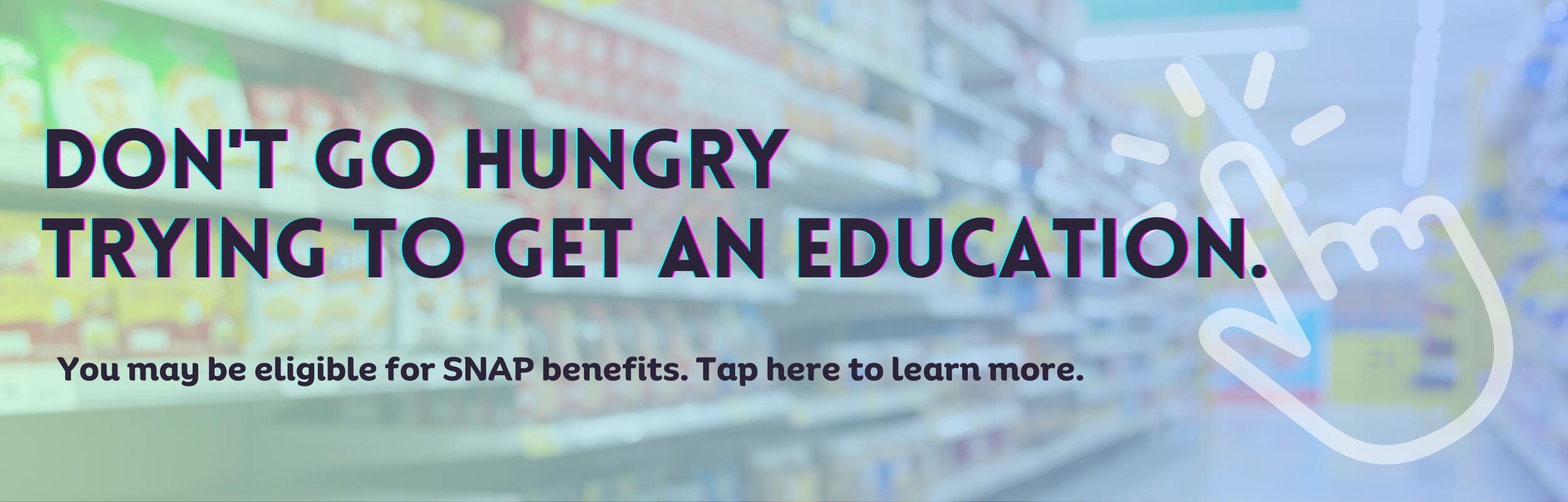 Grocery store aisle with overlaying text that reads "Don't go hungry trying to get an education. You may be eligible for SNAP benefits. Tap here to learn more."