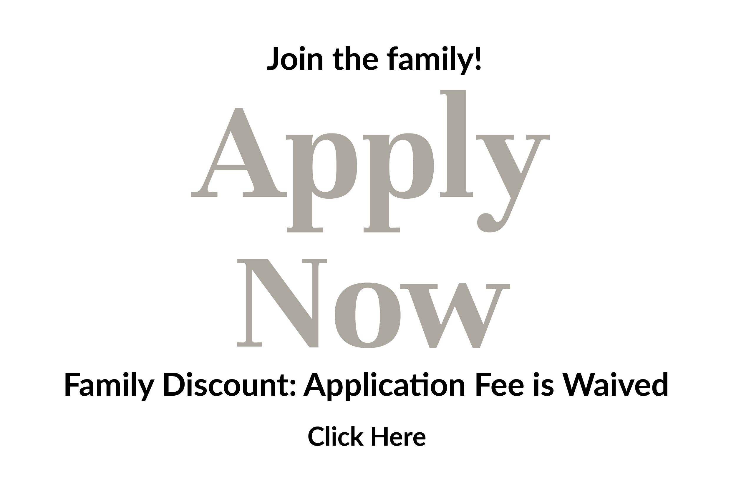 Join the family! Apply Now! Family Discount: Application Fee is Waived